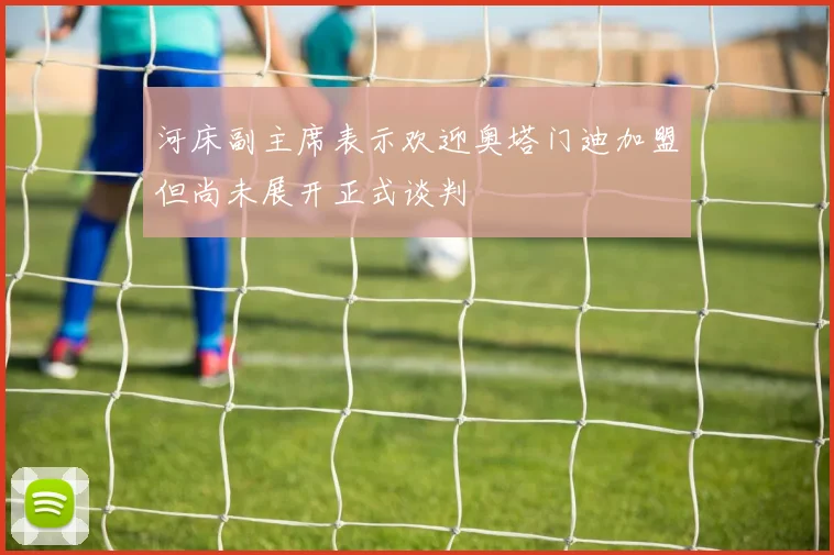 河床副主席表示欢迎奥塔门迪加盟但尚未展开正式谈判