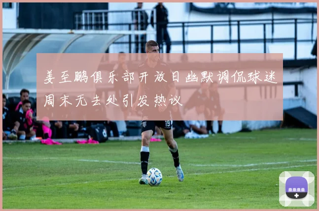 姜至鹏俱乐部开放日幽默调侃球迷周末无去处引发热议