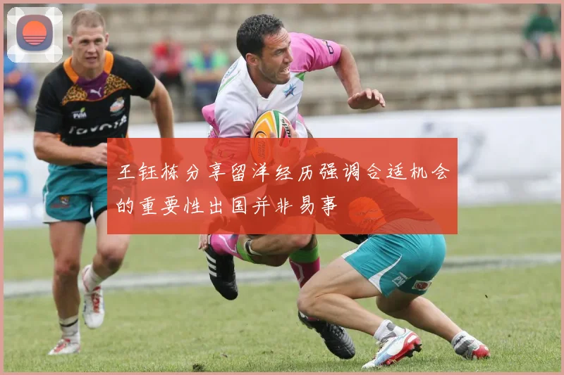 王钰栋分享留洋经历强调合适机会的重要性出国并非易事
