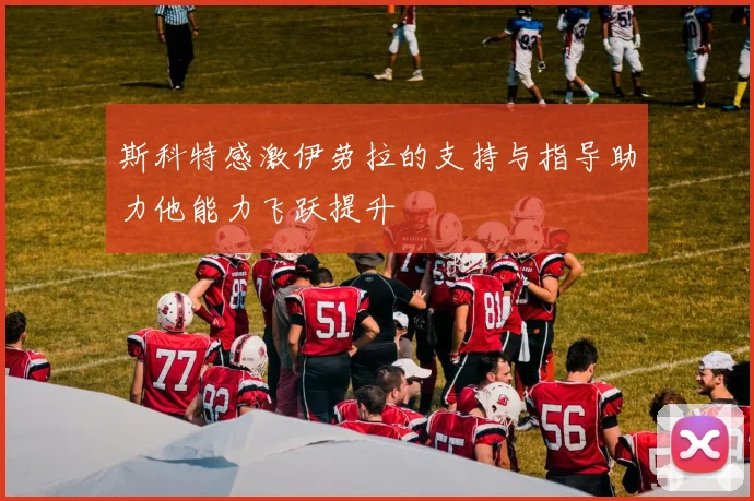 斯科特感激伊劳拉的支持与指导助力他能力飞跃提升