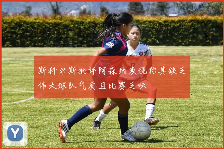 斯科尔斯批评阿森纳表现称其缺乏伟大球队气质且比赛乏味