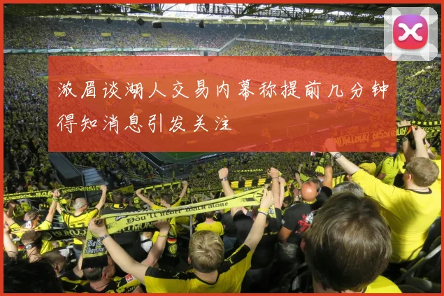 浓眉谈湖人交易内幕称提前几分钟得知消息引发关注