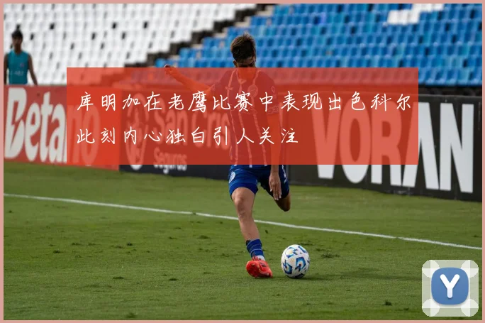 库明加在老鹰比赛中表现出色科尔此刻内心独白引人关注