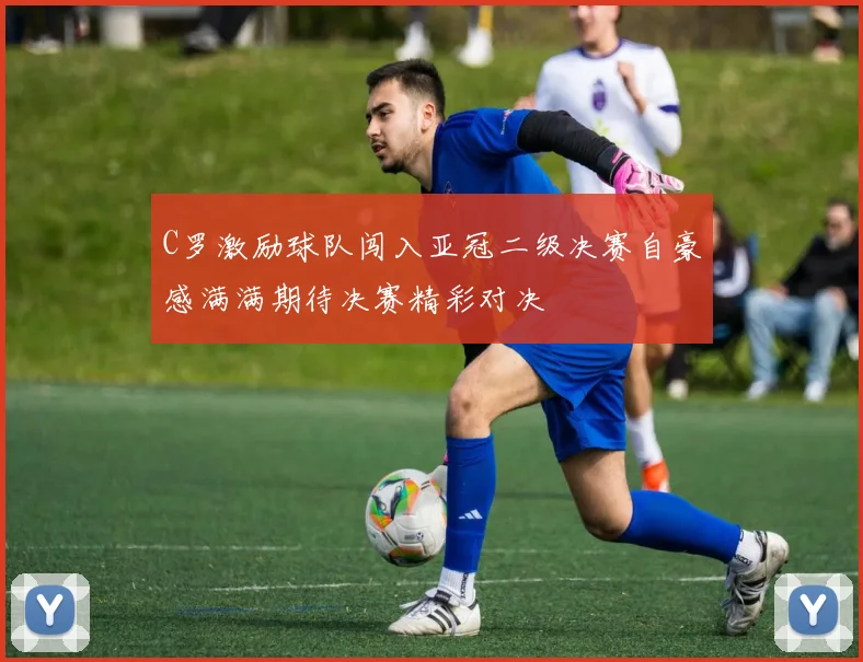 C罗激励球队闯入亚冠二级决赛自豪感满满期待决赛精彩对决