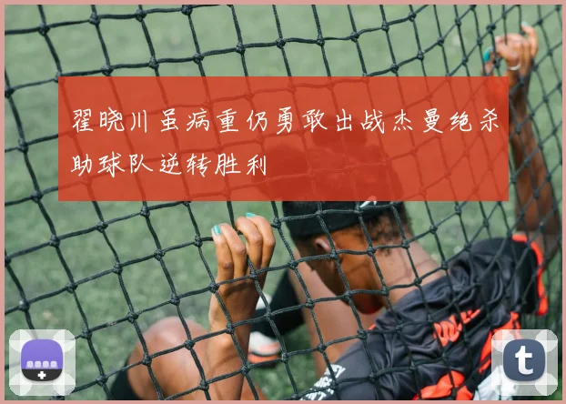 翟晓川虽病重仍勇敢出战杰曼绝杀助球队逆转胜利