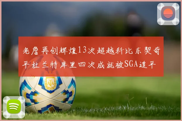 老詹再创辉煌13次超越科比东契奇平杜兰特库里四次成就被SGA追平