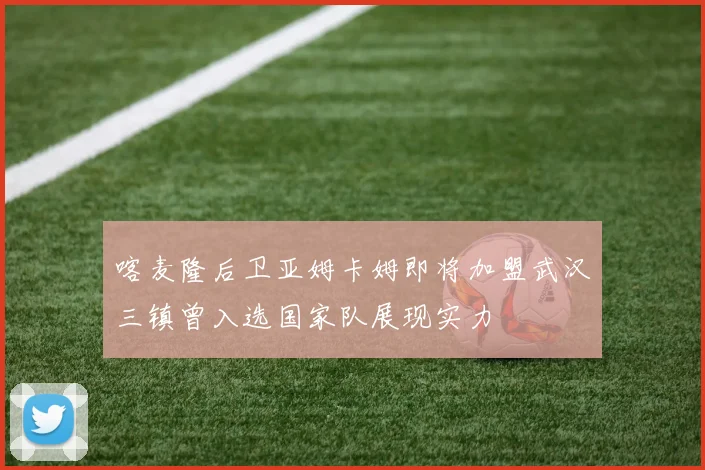 喀麦隆后卫亚姆卡姆即将加盟武汉三镇曾入选国家队展现实力