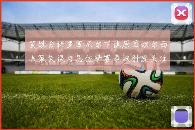 英媒分析罗塞尼尔下课原因切尔西决策失误与恩佐禁赛争议引发关注